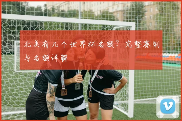 北美有几个世界杯名额？完整赛制与名额详解