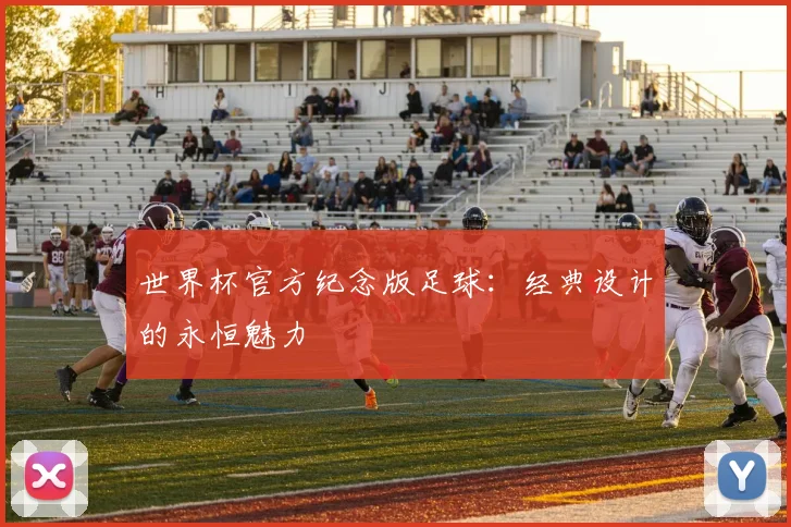 世界杯官方纪念版足球:经典设计的永恒魅力