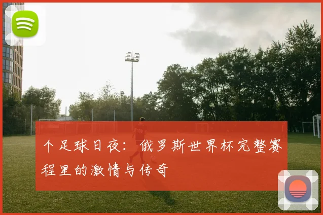 个足球日夜：俄罗斯世界杯完整赛程里的激情与传奇