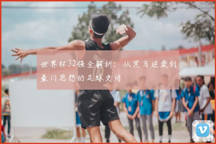世界杯32强全解析：从黑马逆袭到豪门恩怨的足球史诗