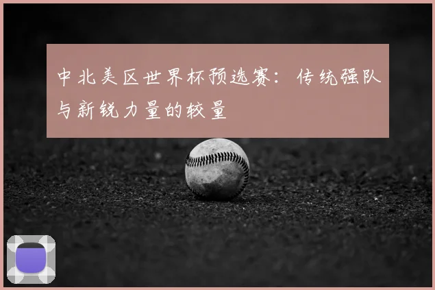 中北美区世界杯预选赛：传统强队与新锐力量的较量