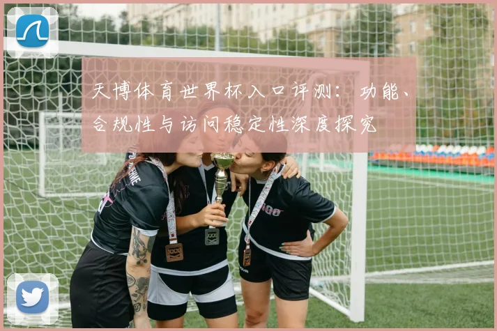 天博体育世界杯入口评测：功能、合规性与访问稳定性深度探究