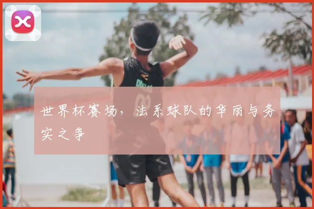 世界杯赛场，法系球队的华丽与务实之争