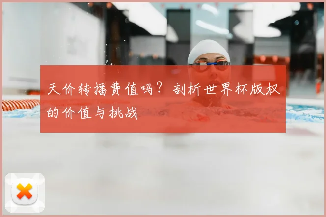 天价转播费值吗？剖析世界杯版权的价值与挑战