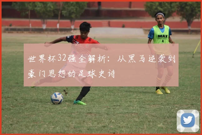 世界杯32强全解析：从黑马逆袭到豪门恩怨的足球史诗