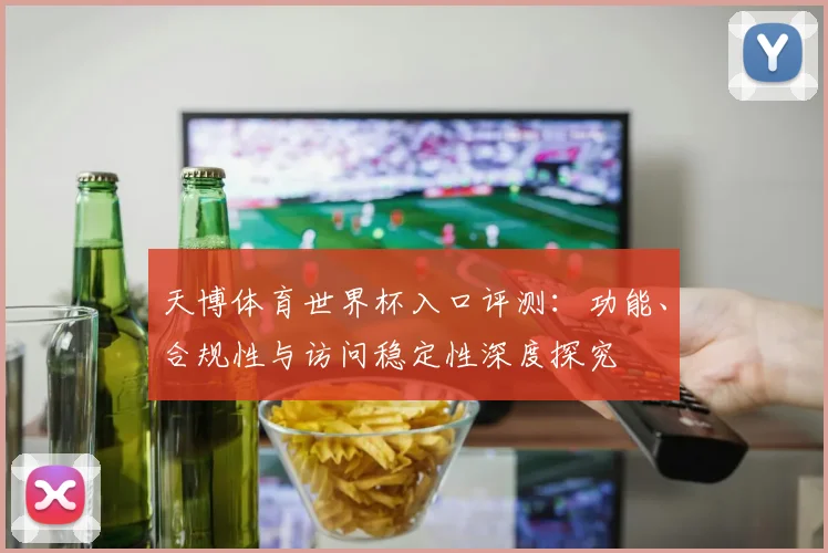 天博体育世界杯入口评测：功能、合规性与访问稳定性深度探究