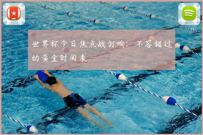 世界杯今日焦点战打响：不容错过的黄金时间表