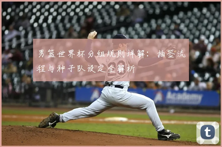 男篮世界杯分组规则详解：抽签流程与种子队设定全解析