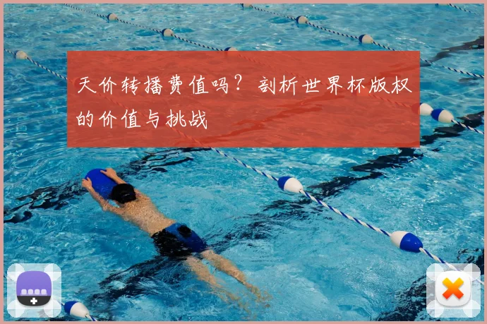 天价转播费值吗？剖析世界杯版权的价值与挑战