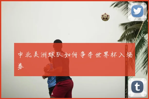 中北美洲球队如何争夺世界杯入场券