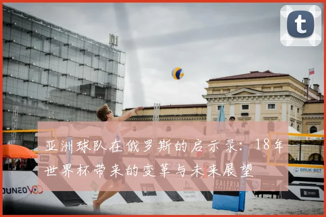 亚洲球队在俄罗斯的启示录:18年世界杯带来的变革与未来展望