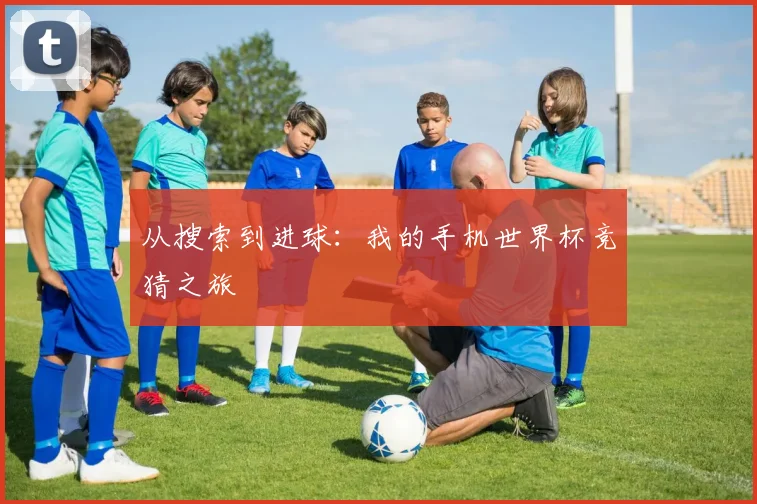 从搜索到进球:我的手机世界杯竞猜之旅