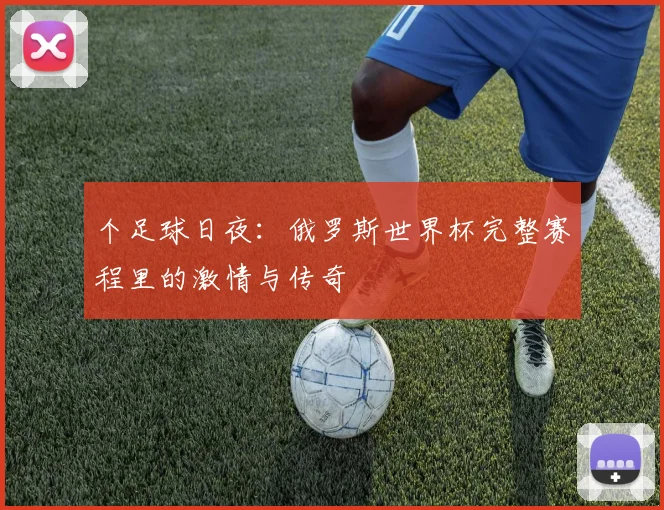个足球日夜：俄罗斯世界杯完整赛程里的激情与传奇