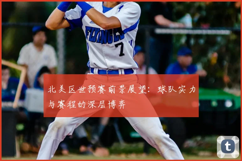 北美区世预赛前景展望：球队实力与赛程的深层博弈