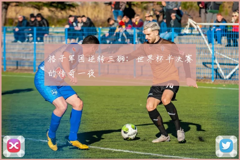 格子军团逆转三狮：世界杯半决赛的传奇一夜