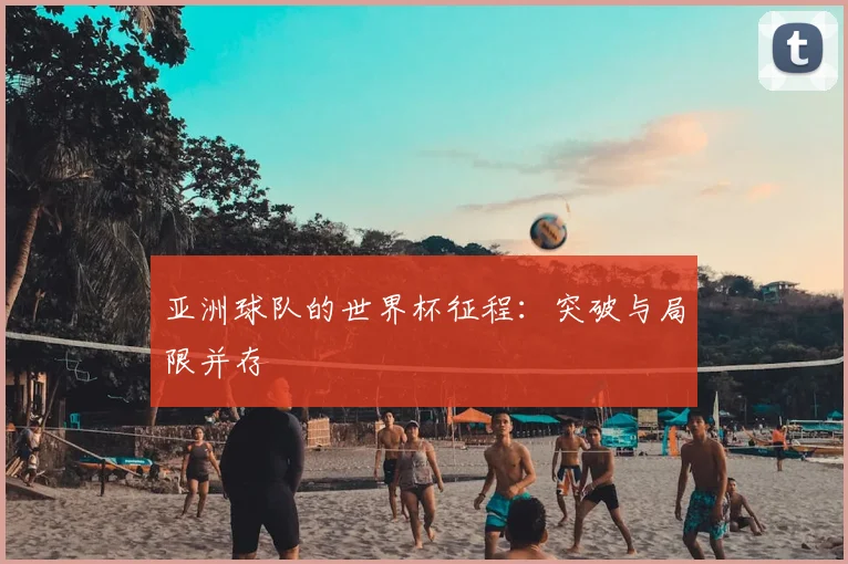 亚洲球队的世界杯征程:突破与局限并存