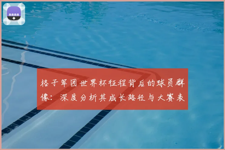 格子军团世界杯征程背后的球员群像：深度分析其成长路径与大赛表现