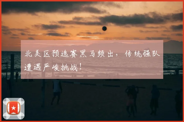 北美区预选赛黑马频出，传统强队遭遇严峻挑战！