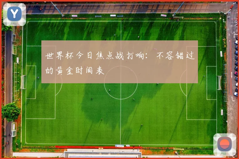 世界杯今日焦点战打响：不容错过的黄金时间表