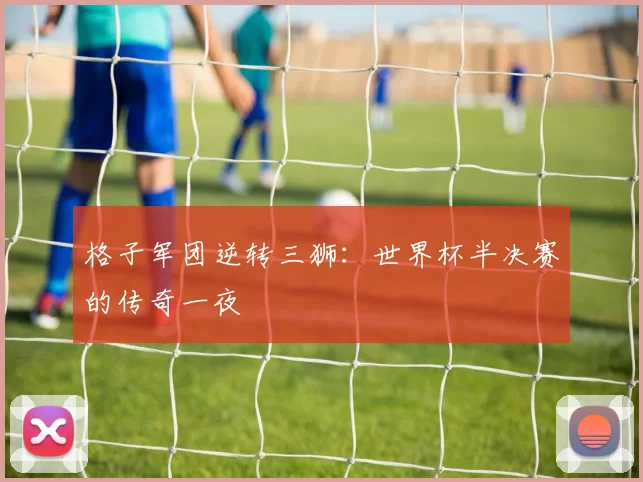 格子军团逆转三狮：世界杯半决赛的传奇一夜