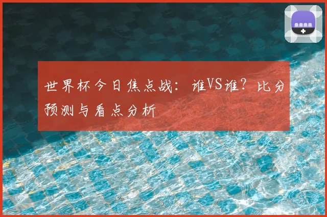 世界杯今日焦点战：谁VS谁？比分预测与看点分析