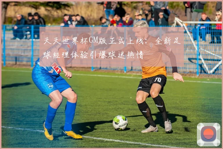 天天世界杯GM版正式上线：全新足球经理体验引爆球迷热情