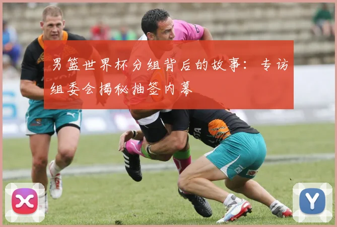 男篮世界杯分组背后的故事：专访组委会揭秘抽签内幕