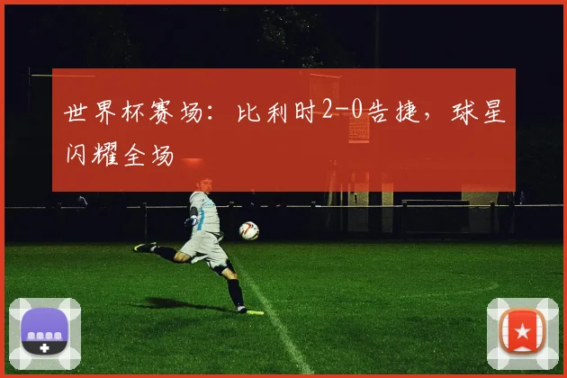 世界杯赛场:比利时2-0告捷,球星闪耀全场