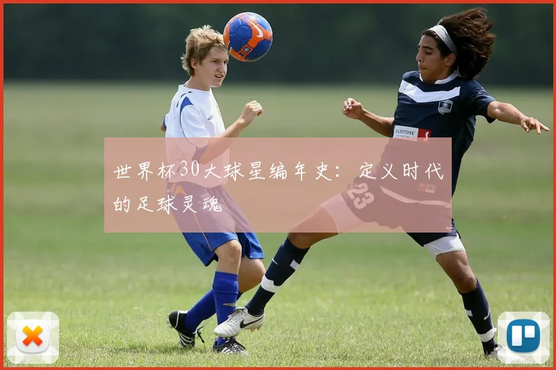 世界杯30大球星编年史:定义时代的足球灵魂
