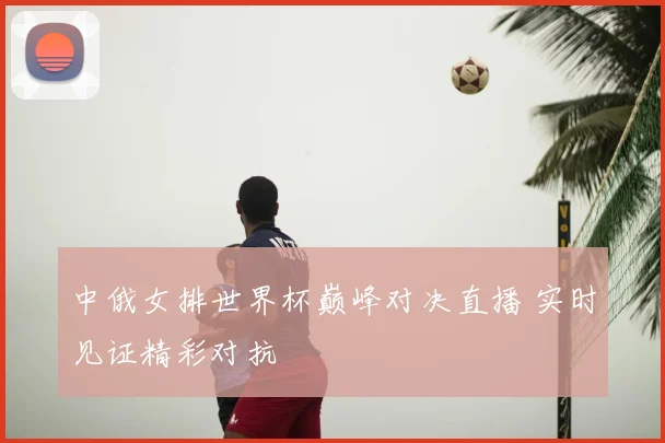 中俄女排世界杯巅峰对决直播 实时见证精彩对抗