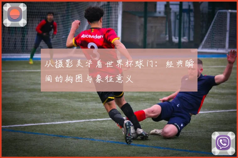 从摄影美学看世界杯球门:经典瞬间的构图与象征意义