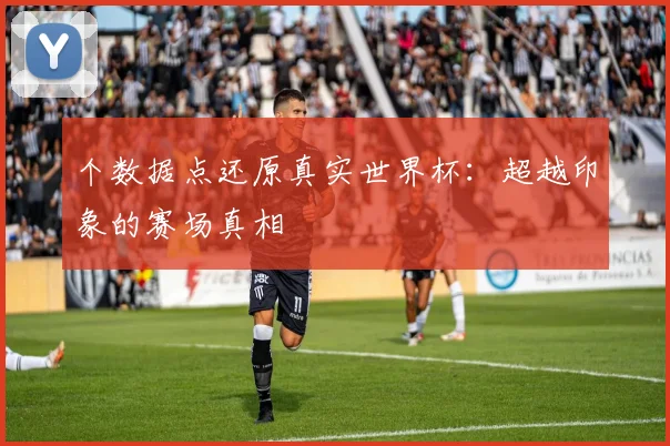 个数据点还原真实世界杯：超越印象的赛场真相