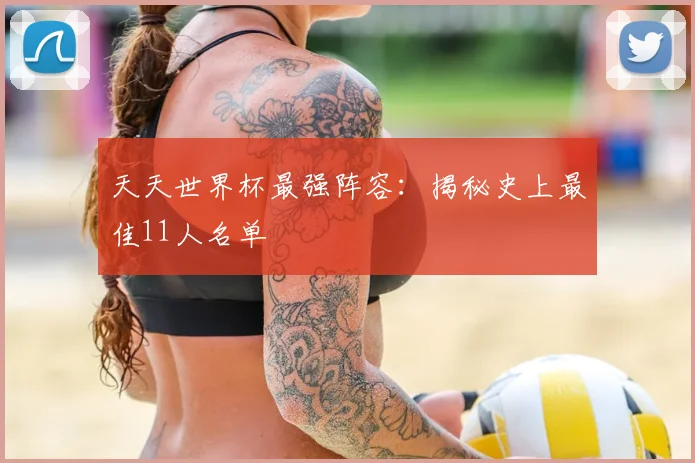 天天世界杯最强阵容：揭秘史上最佳11人名单