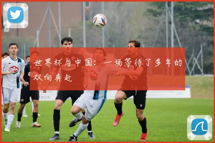 世界杯与中国：一场等待了多年的双向奔赴