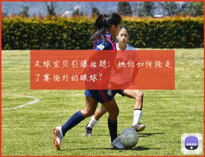 足球宝贝引爆话题：她们如何抢走了赛场外的眼球？